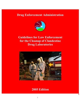 Drug Enforcement Administration




Guidelines for Law Enforcement
 for the Cleanup of Clandestine
       Drug Laboratories




         2005 Edition

             1                    

 