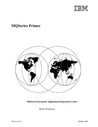 MQSeries Primer




                MQSeries Enterprise Application Integration Center


                            Dieter Wackerow




MQ EAI Center                                                        October 1999
 