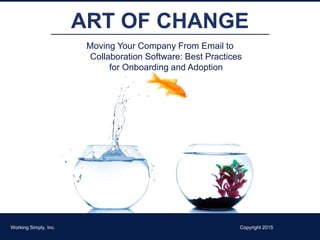 ART OF CHANGE
Moving Your Company From Email to
Collaboration Software: Best Practices
for Onboarding and Adoption
Working Simply, Inc. Copyright 2015
 