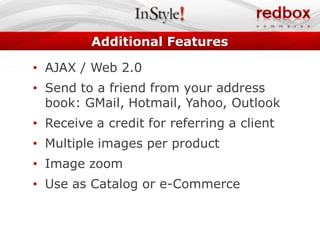 Additional Features

• AJAX / Web 2.0
• Send to a friend from your address
  book: GMail, Hotmail, Yahoo, Outlook
• Receive a credit for referring a client
• Multiple images per product
• Image zoom
• Use as Catalog or e-Commerce
 