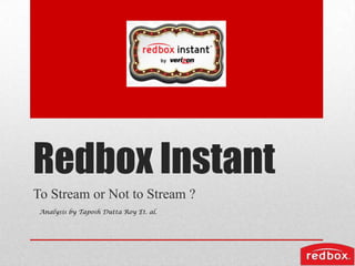 Redbox Instant
To Stream or Not to Stream ?
 Analysis by Taposh Dutta Roy Et. al.
 