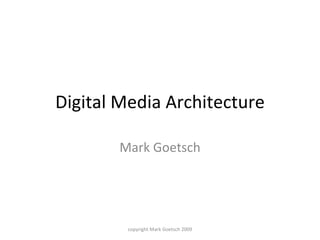 Digital Media Architecture Mark Goetsch copyright Mark Goetsch 2009 