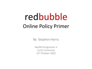 redbubble
Online Policy Primer
By Stephen Harris
Net303 Assignment 3
Curtin University
23rd October 2010
 
