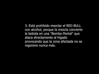 3. Está prohibido mezclar el RED BULL con alcohol, porque la mezcla convierte la bebida en una "Bomba Mortal" que ataca directamente al hígado provocando que la zona afectada no se regenere nunca más. 