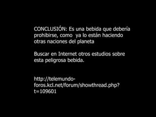 CONCLUSIÓN: Es una bebida que debería prohibirse, como  ya lo están haciendo otras naciones del planeta Buscar en Internet otros estudios sobre esta peligrosa bebida. http://telemundo-foros.kcl.net/forum/showthread.php?t=109601   