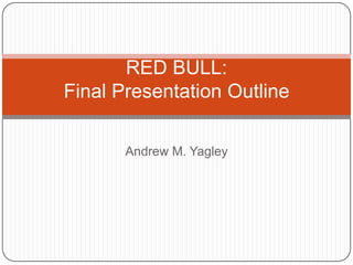 RED BULL:Final Presentation Outline Andrew M. Yagley 