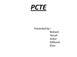 PCTE

Presented by:-
             Nishant
             Tarush
             Ankur
             Millicent
             Elvin
 