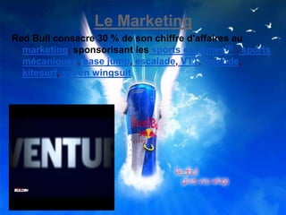 Le Marketing
Red Bull consacre 30 % de son chiffre d'affaires au
marketing, sponsorisant les sports extrêmes[2] : sports
mécaniques, base jump, escalade, VTT, freeride,
kitesurf, vol en wingsuit,
 