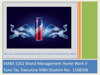 EMBA 5202 Brand Management Home Work V
Tuna Taş Executive MBA Student No: 1168106
RED BULL:BUILDING BRAND EQUITY IN NON-TRADITIONAL WAYS
 