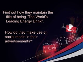 Find out how they maintain the
title of being “The World’s
Leading Energy Drink”.
How do they make use of
social media in their
advertisements?
 