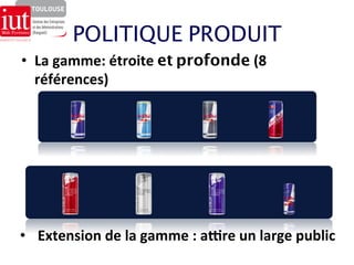 POLITIQUE PRODUIT 
• La 
gamme: 
étroite 
et profonde 
(8 
références) 
• Extension 
de 
la 
gamme 
: 
aHre 
un 
large 
public 
 