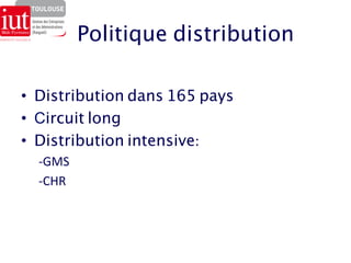 Politique distribution 
• Distribution dans 165 pays 
• Circuit long 
• Distribution intensive: 
-­‐GMS 
-­‐CHR 
 