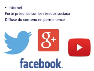 • Internet 
Forte 
présence 
sur 
les 
réseaux 
sociaux 
Diffuse 
du 
contenu 
en 
permanence 
 