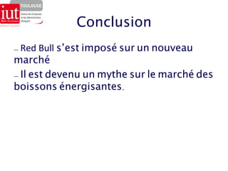 Conclusion 
- Red 
Bull 
s’est imposé sur un nouveau 
marché 
- Il est devenu un mythe sur le marché des 
boissons énergisantes. 
 