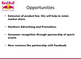 Opportunities
• Extension of product line- this will help to retain
market share.
• Hardcore Advertising and Promotions.
• Consumer recognition through sponsorship of sports
events.
• New ventures like partnership with Facebook.
 