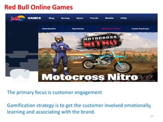 Red Bull Online Games
The primary focus is customer engagement
Gamification strategy is to get the customer involved emotionally,
learning and associating with the brand.
27
 