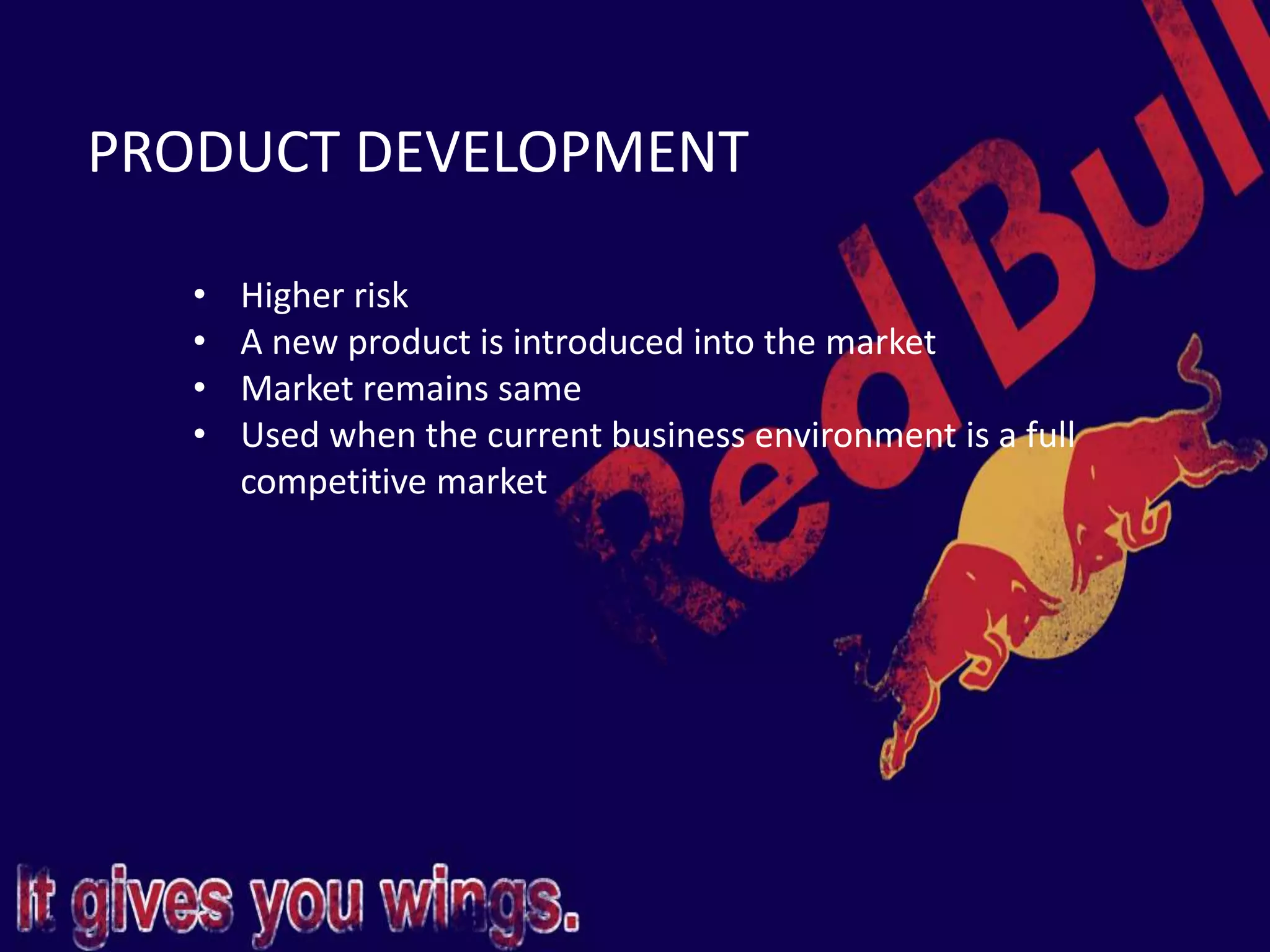 PRODUCT DEVELOPMENT
• Higher risk
• A new product is introduced into the market
• Market remains same
• Used when the current business environment is a full
competitive market
 