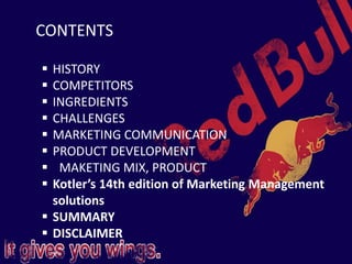 CONTENTS
 HISTORY
 COMPETITORS
 INGREDIENTS
 CHALLENGES
 MARKETING COMMUNICATION
 PRODUCT DEVELOPMENT
 MAKETING MIX, PRODUCT
 Kotler’s 14th edition of Marketing Management
solutions
 SUMMARY
 DISCLAIMER
 