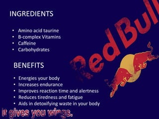 INGREDIENTS
• Amino acid taurine
• B-complex Vitamins
• Caffeine
• Carbohydrates
BENEFITS
• Energies your body
• Increases endurance
• Improves reaction time and alertness
• Reduces tiredness and fatigue
• Aids in detoxifying waste in your body
 