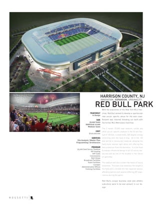 HARRISON COUNTY, NJ
                                INNOVATION . EXPANSION . ORIGINALITY .

                      RED BULL PARK
                                 With the acquisition of the New York MLS fran-
                YEAR BUILT chise, Red Bull wished to develop a spectacular
                  In Design
                            new soccer specific venue for the east coast.
                        SIZE Rossetti was retained following our work with
               25,000 Seats the former MLS Metrostars franchise.
           Additional 10,000
             Modular Seats
                             The 2 tiered, 25,000 seat stadium, unlike any
                      COST other soccer specific stadium in the US will fea-
               $120,000,000
                            ture a 130 foot, curved metal, 360 degree canopy
                  SERVICES stretching onto the field of play. 60 of the 130
 Site Analysis / Master Plan feet will be a translucent material, allowing the
Programming / Architecture
                             field more natural light while still offering the
                  PROGRAM        fans protection from the elements. It is the most
 25,000 Seat Soccer Stadium
                                 European influenced design of all US soccer sta-
                 VIP Seating
                   VIP Clubs     dia and will be one of the loudest in the nation
                Concessions      on gameday.
                  Bull Shops
         Broadcast Facilities
             Team Facilities     The stadium will also contain two levels of luxury
                    Lounges
                                 amenities. The main club stretches the length of
      Administrative Offices
          Training Facilities    the field and is divided into two separate pieces,
                                 affording patrons will several differing VIP expe-
                                 riences during the game.


                                 Red Bull’s unique business style and athletic
                                 subculture were to be ever-present in our de-
                                 sign.
 