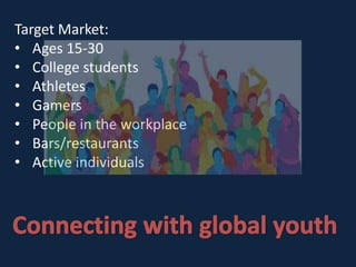 Target Market:
• Ages 15-30
• College students
• Athletes
• Gamers
• People in the workplace
• Bars/restaurants
• Active individuals
 