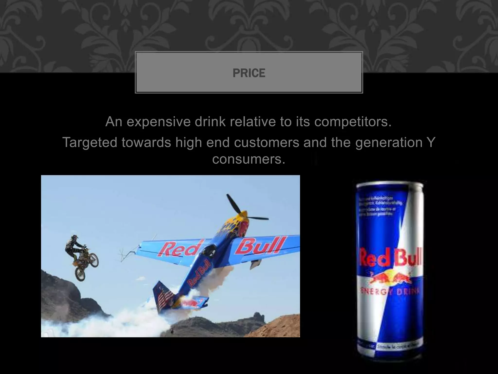 An expensive drink relative to its competitors.
Targeted towards high end customers and the generation Y
consumers.
PRICE
 