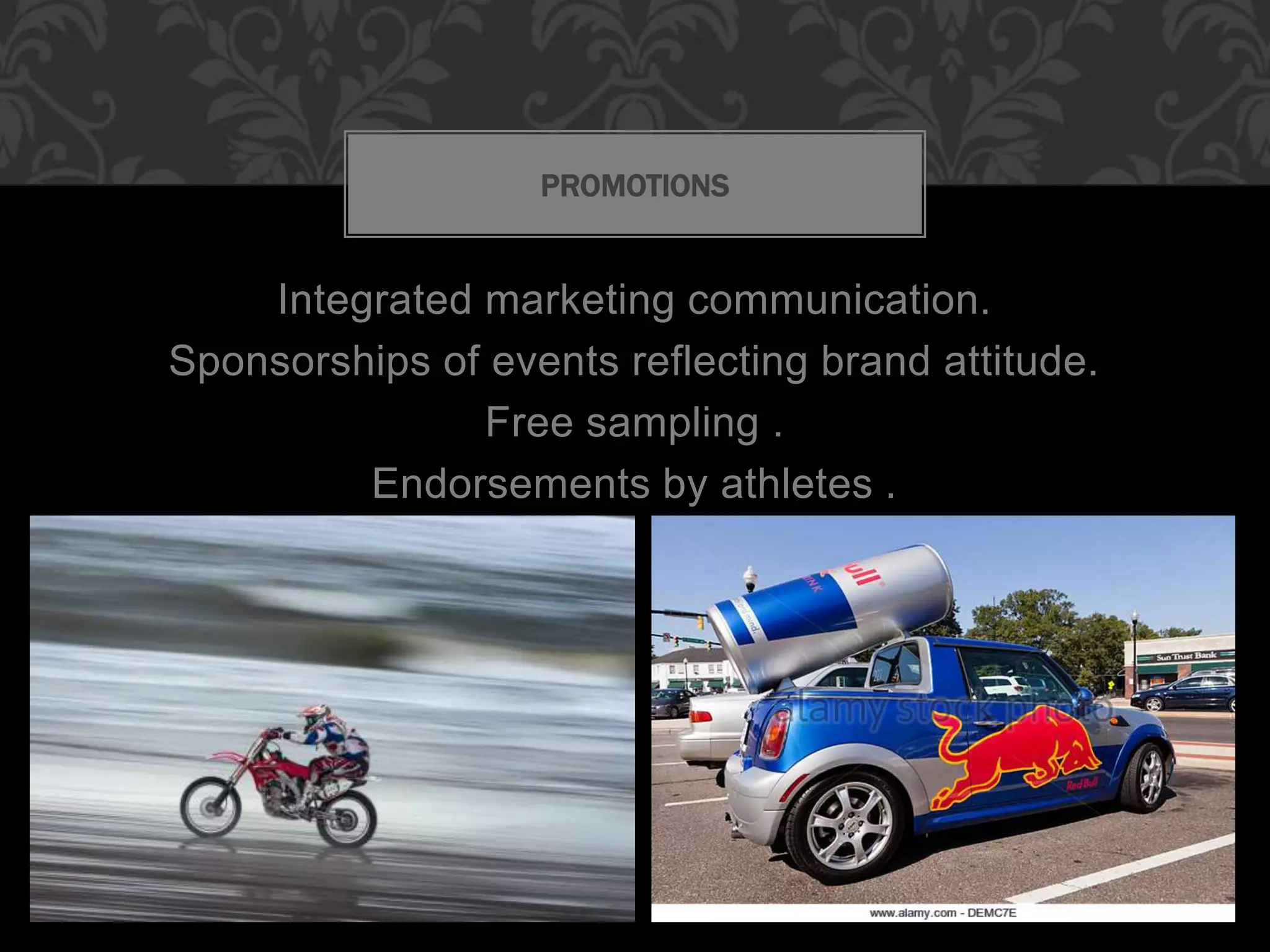 Integrated marketing communication.
Sponsorships of events reflecting brand attitude.
Free sampling .
Endorsements by athletes .
PROMOTIONS
 