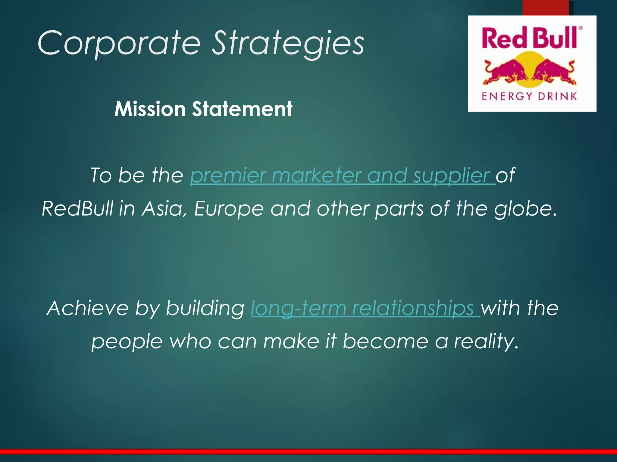 Corporate Strategies
Mission Statement
To be the premier marketer and supplier of
RedBull in Asia, Europe and other parts of the globe.
Achieve by building long-term relationships with the
people who can make it become a reality.
 