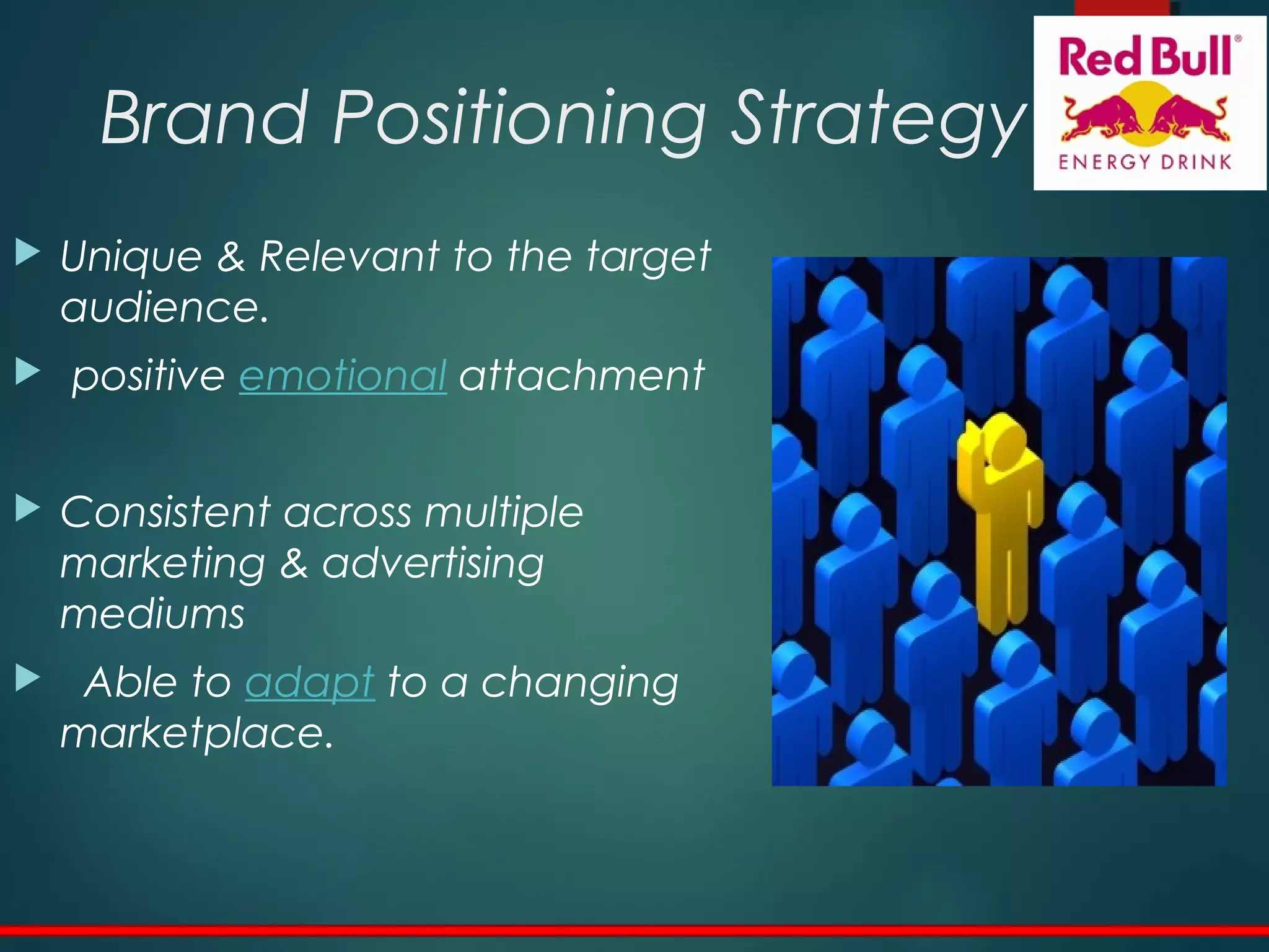 Brand Positioning Strategy
 Unique & Relevant to the target
audience. 
 positive emotional attachment
 Consistent across multiple
marketing & advertising
mediums
   Able to adapt to a changing
marketplace.
 