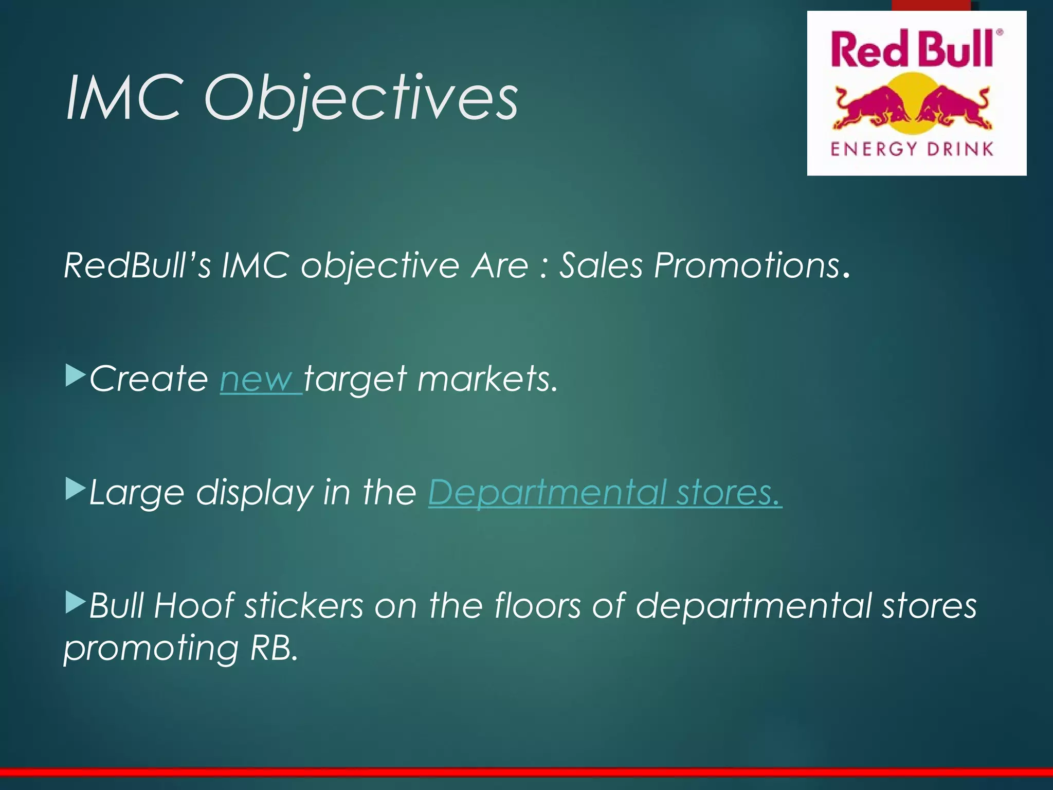 IMC Objectives
RedBull’s IMC objective Are : Sales Promotions.
Create new target markets.
Large display in the Departmental stores.
Bull Hoof stickers on the floors of departmental stores
promoting RB.
 
