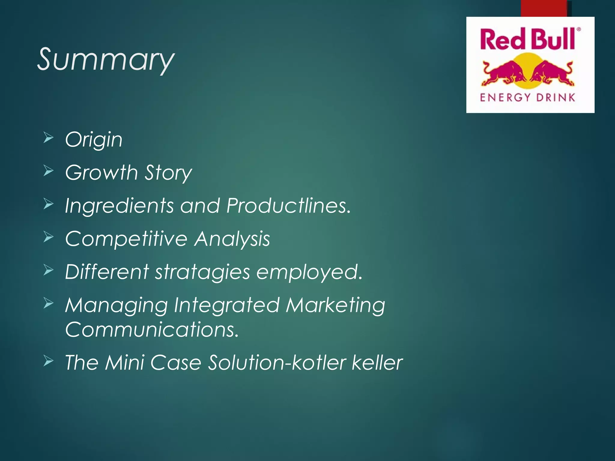 Summary
 Origin
 Growth Story
 Ingredients and Productlines.
 Competitive Analysis
 Different stratagies employed.
 Managing Integrated Marketing
Communications.
 The Mini Case Solution-kotler keller
 
