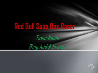 Red Bull Soap Box Racer
        Team Name
     Wing And A Prayer
 