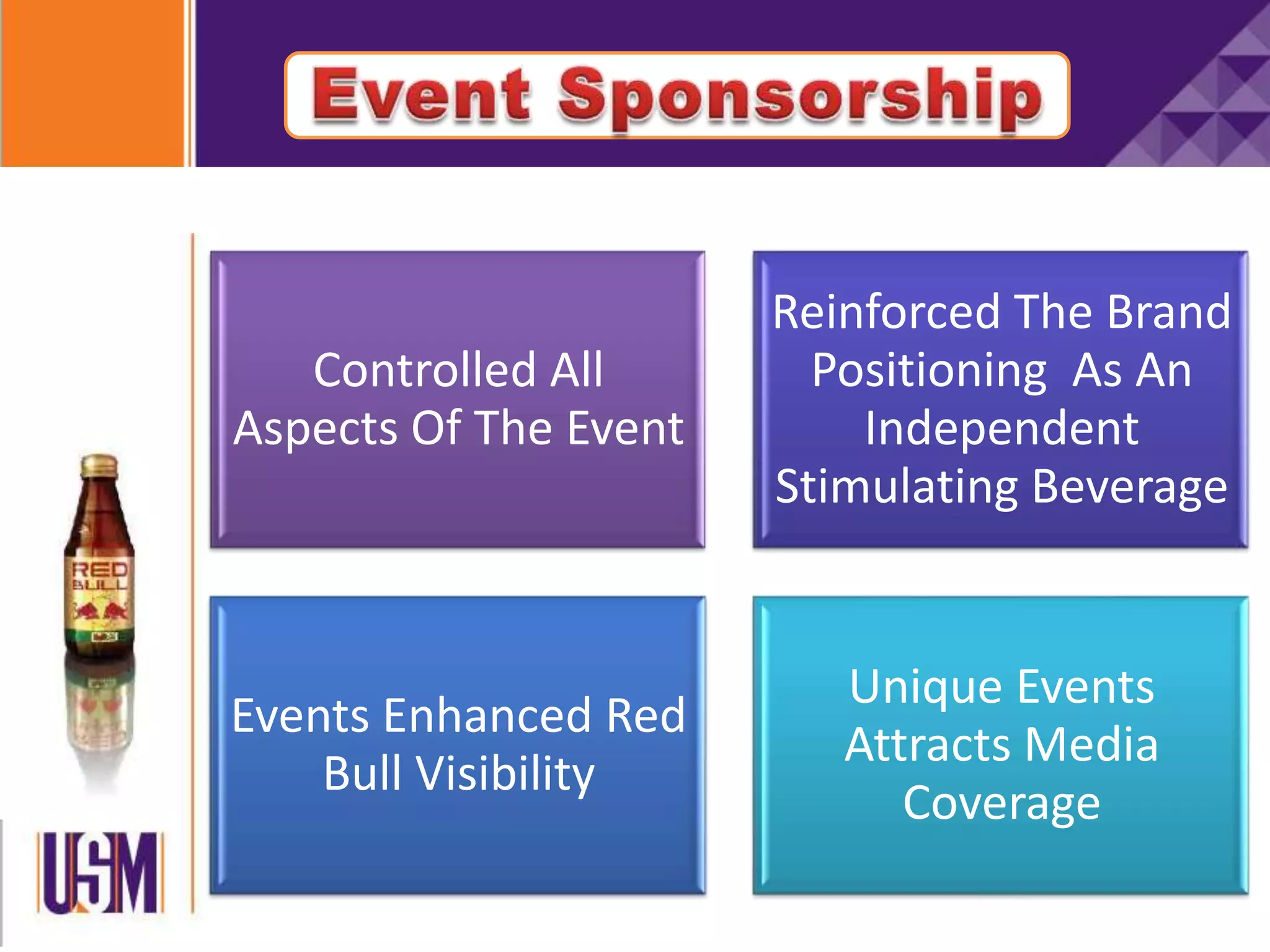 Controlled All
Aspects Of The Event
Reinforced The Brand
Positioning As An
Independent
Stimulating Beverage
Events Enhanced Red
Bull Visibility
Unique Events
Attracts Media
Coverage
 