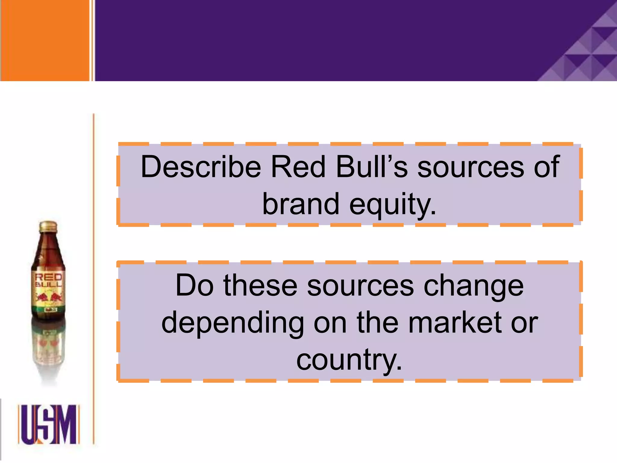 Describe Red Bull’s sources of
brand equity.
Do these sources change
depending on the market or
country.
 