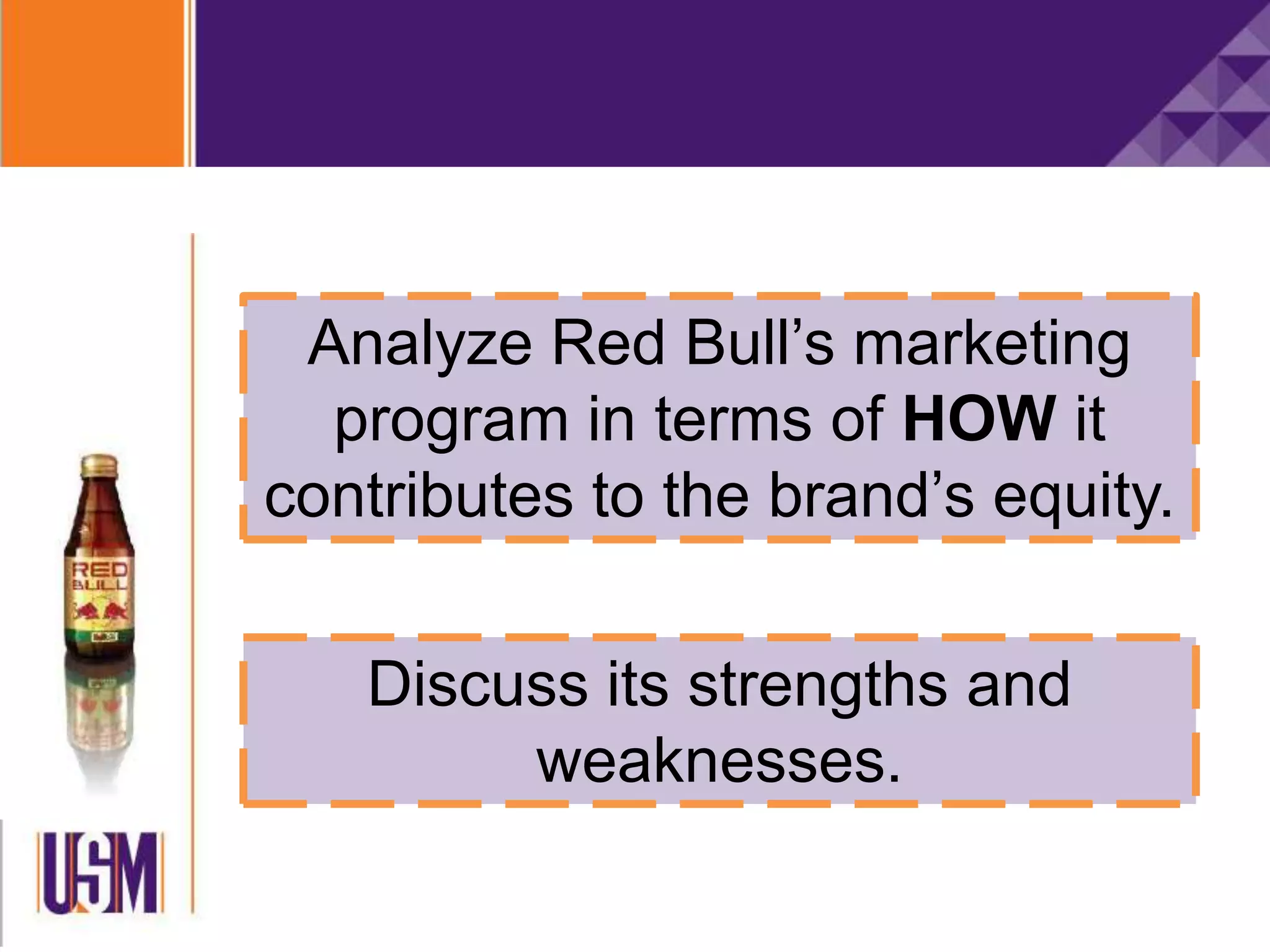 Analyze Red Bull’s marketing
program in terms of HOW it
contributes to the brand’s equity.
Discuss its strengths and
weaknesses.
 