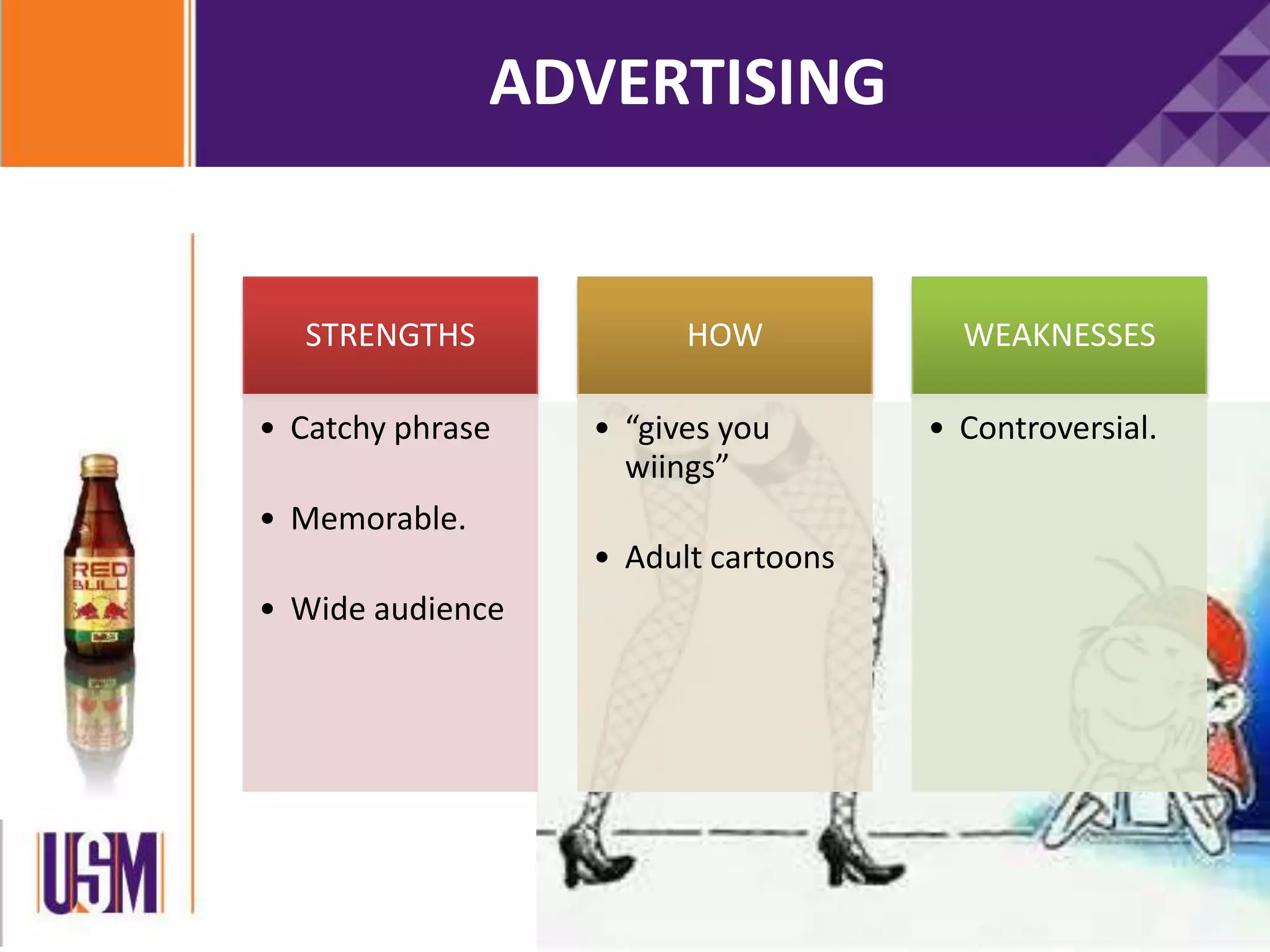 ADVERTISING
STRENGTHS
• Catchy phrase
• Memorable.
• Wide audience
HOW
• “gives you
wiings”
• Adult cartoons
WEAKNESSES
• Controversial.
 