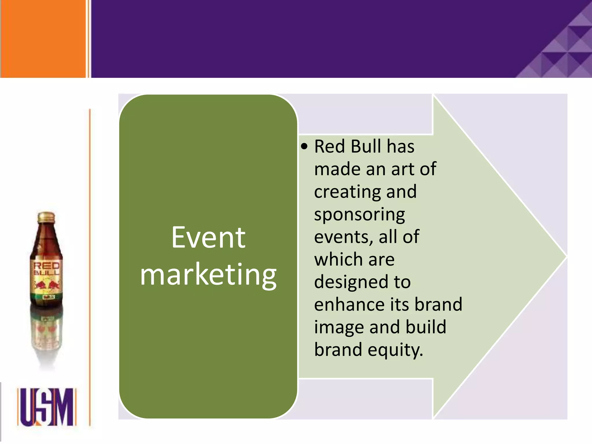 • Red Bull has
made an art of
creating and
sponsoring
events, all of
which are
designed to
enhance its brand
image and build
brand equity.
Event
marketing
 