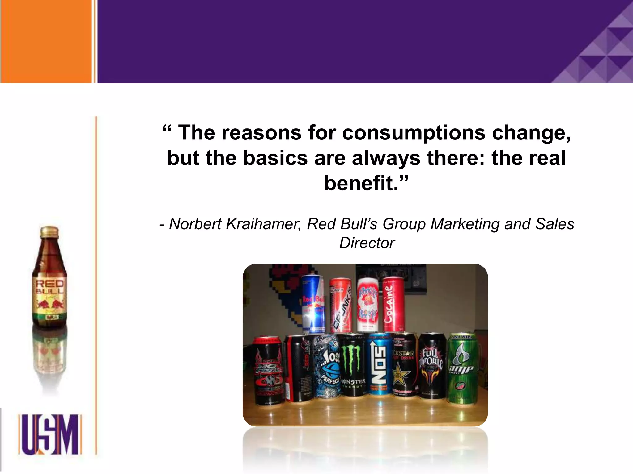 “ The reasons for consumptions change,
but the basics are always there: the real
benefit.”
- Norbert Kraihamer, Red Bull’s Group Marketing and Sales
Director
 