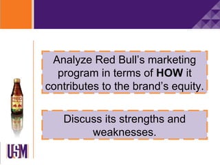 Analyze Red Bull’s marketing
  program in terms of HOW it
contributes to the brand’s equity.

   Discuss its strengths and
        weaknesses.
 