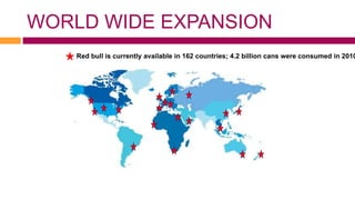 WORLD WIDE EXPANSION
    Red bull is currently available in 162 countries; 4.2 billion cans were consumed in 2010
 