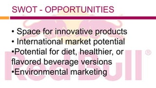 SWOT - OPPORTUNITIES

• Space for innovative products
• International market potential
•Potential for diet, healthier, or
flavored beverage versions
•Environmental marketing
 