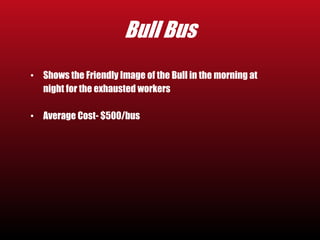 Bull Bus 
• Shows the Friendly Image of the Bull in the morning at 
night for the exhausted workers 
• Average Cost- $500/bus 
 