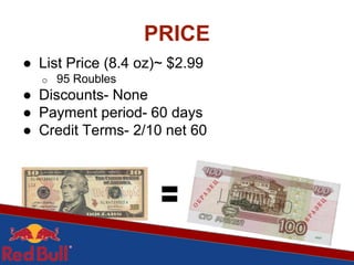 PRICE
● List Price (8.4 oz)~ $2.99
o 95 Roubles
● Discounts- None
● Payment period- 60 days
● Credit Terms- 2/10 net 60
 