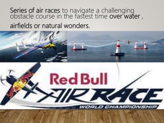 Series of air races to navigate a challenging
obstacle course in the fastest time over water ,
airfields or natural wonders.
 