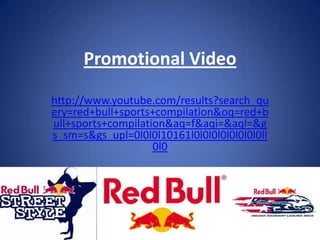 Promotional Video

http://www.youtube.com/results?search_qu
ery=red+bull+sports+compilation&oq=red+b
ull+sports+compilation&aq=f&aqi=&aql=&g
s_sm=s&gs_upl=0l0l0l10161l0l0l0l0l0l0l0l0ll
                    0l0
 