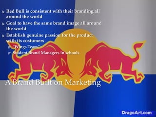  Red Bull is consistent with their branding all
around the world
 Goal to have the same brand image all around
the world
 Establish genuine passion for the product
with its costumers
 “Wings Team”
 Student Brand Managers in schools
A Brand Built on Marketing
 