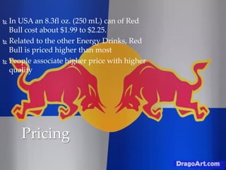  In USA an 8.3fl oz. (250 mL) can of Red
Bull cost about $1.99 to $2.25.
 Related to the other Energy Drinks, Red
Bull is priced higher than most
 People associate higher price with higher
quality
Pricing
 