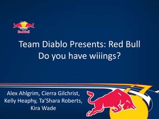Team Diablo Presents: Red Bull
         Do you have wiiings?


 Alex Ahlgrim, Cierra Gilchrist,
Kelly Heaphy, Ta’Shara Roberts,
          Kira Wade
 