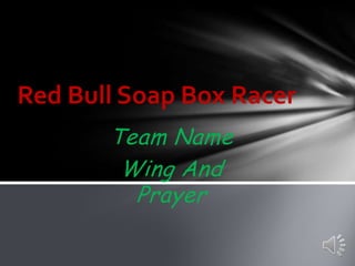 Red Bull Soap Box Racer
       Team Name
        Wing And
         Prayer
 