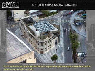 CENTRO DE ARTES E MÚSICA – NOV/2013
Fonte:http://www.redbull.com/br/pt/music/stories/1331615371375/conhe%C3%A7a-o-red-bull-station 27/03/2014
Esta é a primeira vez que a Red Bull tem um espaço de experimentação cultural em caráter
permanente em todo o mundo.
 